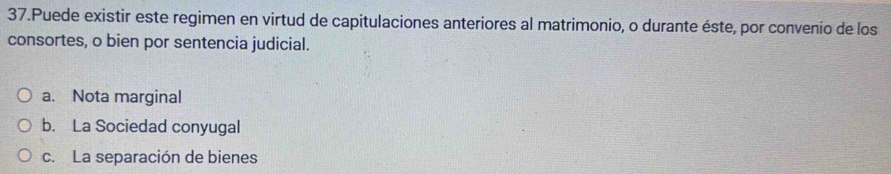 Puede existir este regimen en virtud de capitulaciones anteriores al matrimonio, o durante éste, por convenio de los
consortes, o bien por sentencia judicial.
a. Nota marginal
b. La Sociedad conyugal
c. La separación de bienes