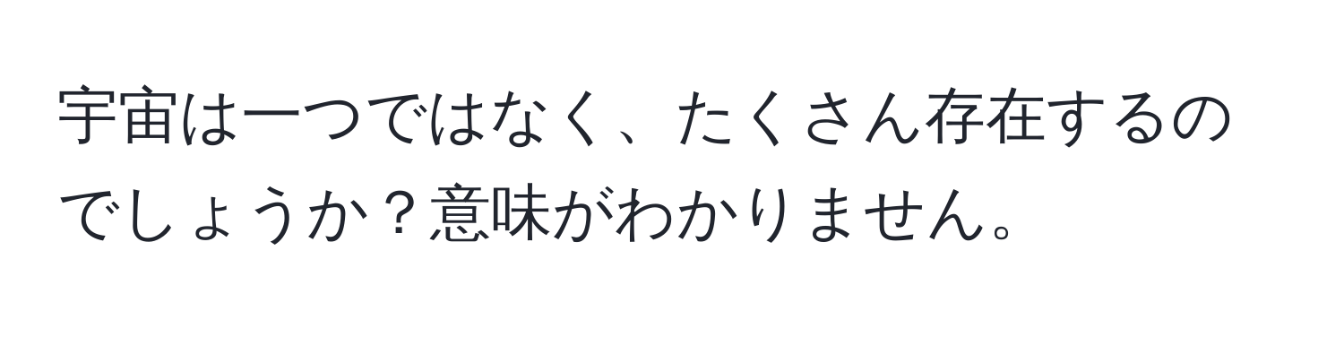 宇宙は一つではなく、たくさん存在するのでしょうか？意味がわかりません。