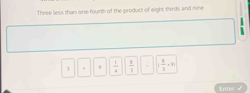 Three less than one-fourth of the product of eight thirds and nine
3 × 9  1/4   8/3  " ( 8/3 * 9)
Enter