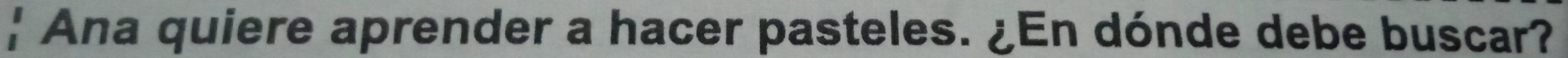  Ana quiere aprender a hacer pasteles. ¿En dónde debe buscar?