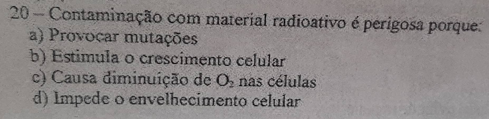 Contaminação com material radioativo é perigosa porque:
a) Provocar mutações
b) Estimula o crescimento celular
c) Causa diminuição de O_2 nas células
d) Impede o envelhecimento celular