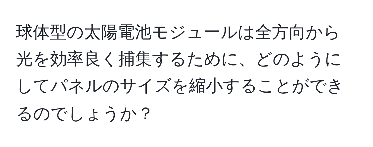 球体型の太陽電池モジュールは全方向から光を効率良く捕集するために、どのようにしてパネルのサイズを縮小することができるのでしょうか？