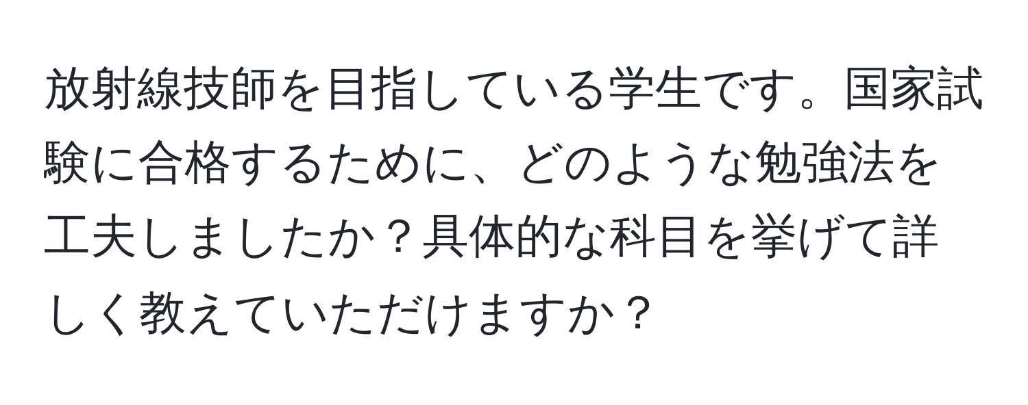 放射線技師を目指している学生です。国家試験に合格するために、どのような勉強法を工夫しましたか？具体的な科目を挙げて詳しく教えていただけますか？