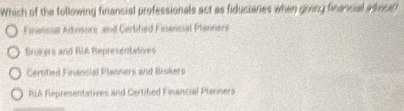 Which of the following financial professionals act as fiducianes when grving financial aeril
Finansial Advsors and Cerlified Finencial Planners
Brokers and RIA Representatives
Certifled Financial Planners and Brokers
RIA Representatives and Certified Financial Planners