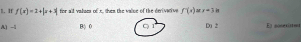 If f(x)=2+|x+3| for all values of x, then the value of the derivative f'(x) at x=3 is
A) -1 B) 0 C) 1 D) 2 E) nonexistent