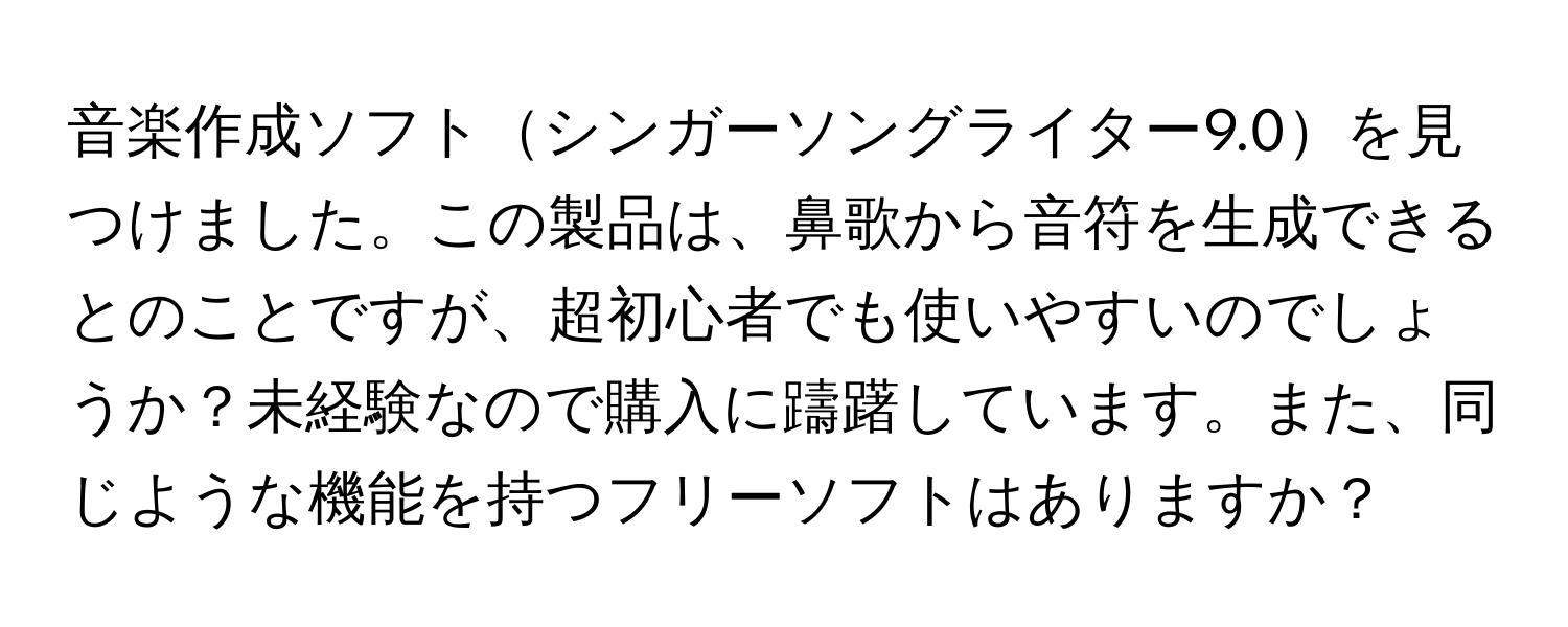 音楽作成ソフトシンガーソングライター9.0を見つけました。この製品は、鼻歌から音符を生成できるとのことですが、超初心者でも使いやすいのでしょうか？未経験なので購入に躊躇しています。また、同じような機能を持つフリーソフトはありますか？