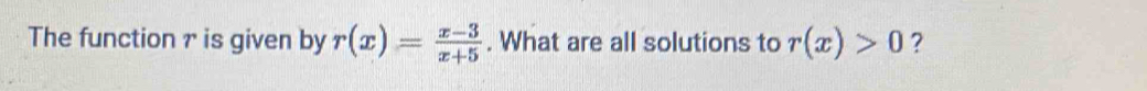 The function r is given by r(x)= (x-3)/x+5 . What are all solutions to r(x)>0 ?