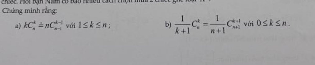 chiếc. Hồi bạn Nam có bảo nhiều cách chộn 
Chứng minh rằng: 
a) kC_n^(kdot =)nC_(n-1)^(k-1) với 1≤ k≤ n; b)  1/k+1 C_n^(k=frac 1)n+1C_(n+1)^(k+1) với 0≤ k≤ n.