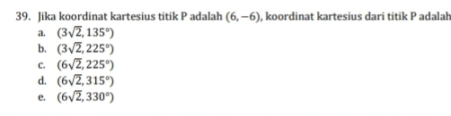 Jika koordinat kartesius titik P adalah (6,-6) , koordinat kartesius dari titik P adalah
a. (3sqrt(2),135°)
b. (3sqrt(2),225°)
C. (6sqrt(2),225°)
d. (6sqrt(2),315°)
e. (6sqrt(2),330°)