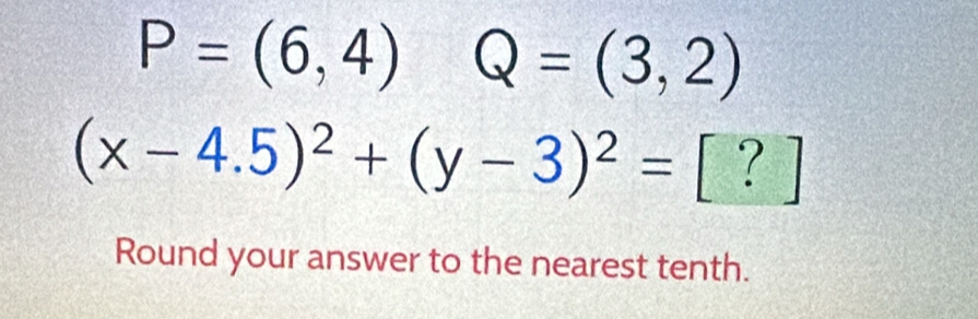 P=(6,4) Q=(3,2)
(x-4.5)^2+(y-3)^2=[?]
Round your answer to the nearest tenth.