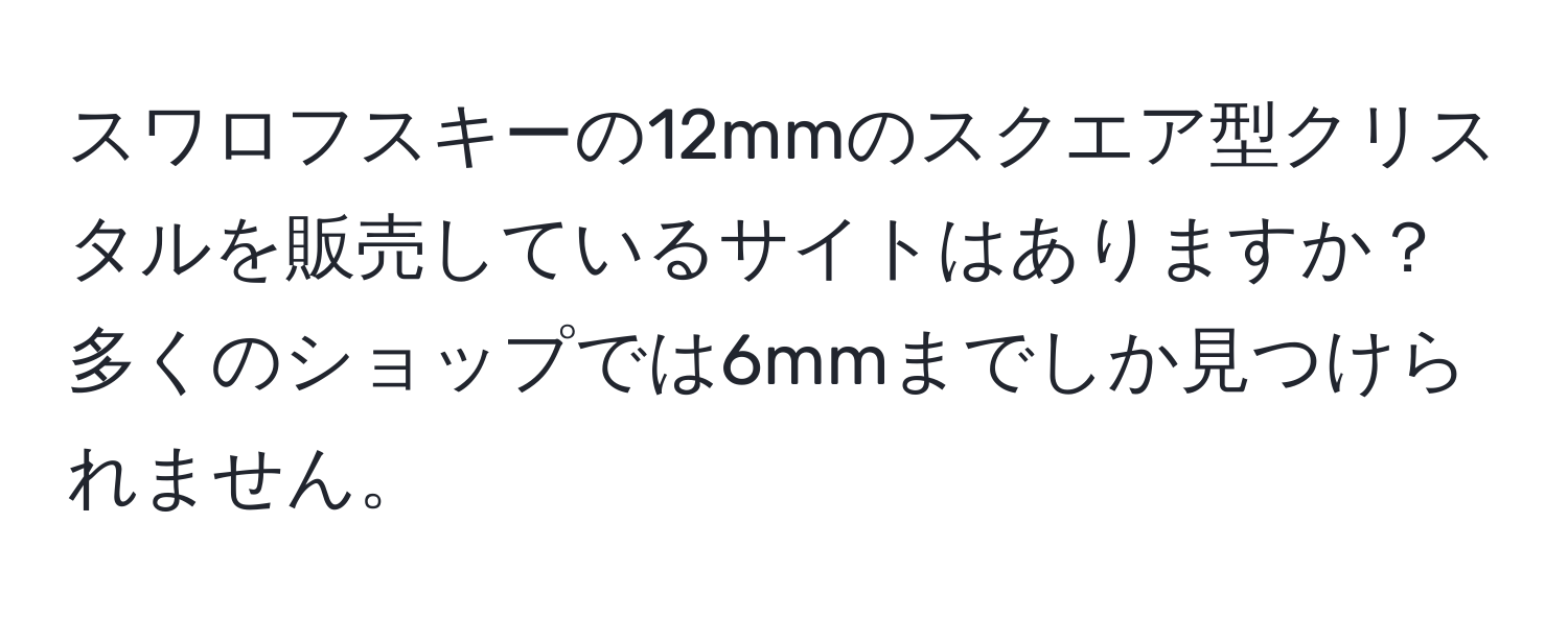 スワロフスキーの12mmのスクエア型クリスタルを販売しているサイトはありますか？多くのショップでは6mmまでしか見つけられません。