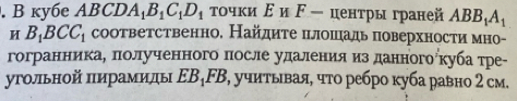 ky6e ABCDA_1B_1C_1D_1 τοчки Εи ド - ценτры граней ABB_1A_1
H B_1BCC_1 соответственно, Найдите πлоπадь поверхносτиα мно- 
гогранникаδ πолученного πосле удаления изданногокуба тре 
угольной πирамиды EB_1FB 3, учиτыιвая, чτο ребро κуба равно 2 см.