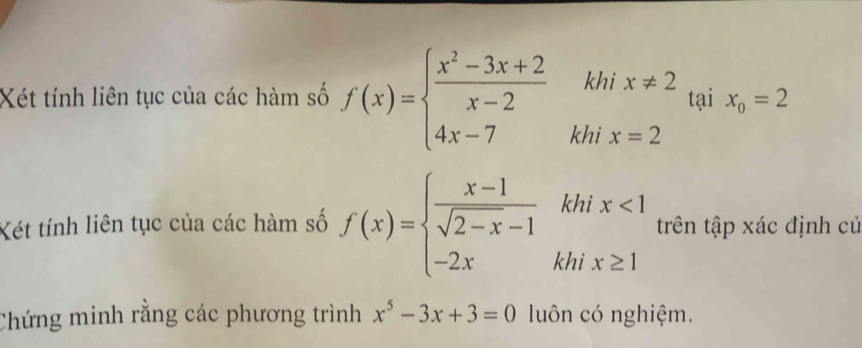 Xét tính liên tục của các hàm số f(x)=beginarrayl  (x^2-3x+2)/x-2 khix!= 2 4x-7khix=2endarray. tại x_0=2
Xét tính liên tục của các hàm số f(x)=beginarrayl  (x-1)/sqrt(2-x)-1 khix<1 -2xkhix≥ 1endarray. trên tập xác định củ 
Chứng minh rằng các phương trình x^5-3x+3=0 luôn có nghiệm.