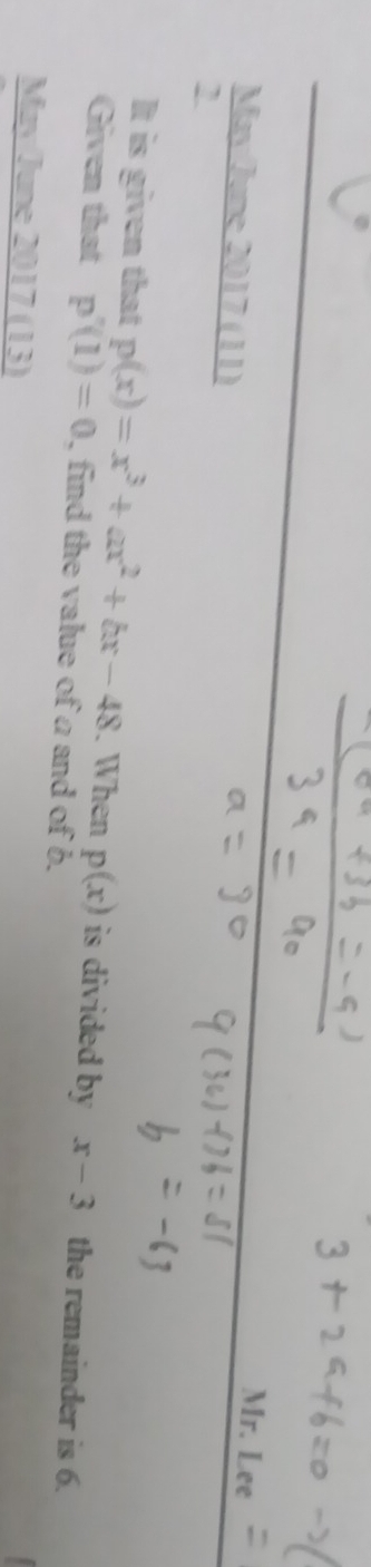 May June 2017 (11) 
Mr. Lee 
2 
It is given that p(x)=x^3+ax^2+bx-48. When p(x) is divided by x-3 the remainder is 6. 
Given that p'(1)=0 , find the value of a and of b. 
May June 2017 (13)