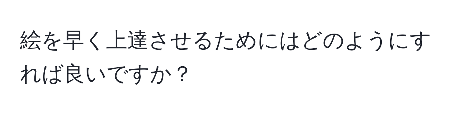 絵を早く上達させるためにはどのようにすれば良いですか？