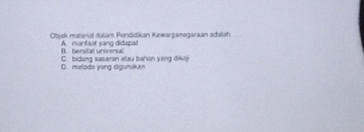 Objek materiał dalam Pondidikan Kewarganegaraan adalah
A. mantaat yang didapat
B. bersitat universal
C. bidang sasaran atau bahan yang dikaj
D. metode yang digunakan