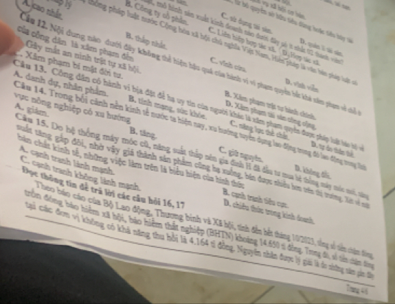 ã vụ xã bội cự bán
S  l bộ quyền sở bữu tiểu đùng hoặc tiểu bậy v
ầ# 12. Nội dung nào dưới đây không thể hiện hậu quá của hành vi vì phạm quyền hế khả nêm phạm về chế A. cao nhất,
M mô hình nủu xuất kinh đoanh nào dưới đây gố 1 nhấc 02 thành viên
B. Công ty cổ phần C. Liên hiệp hợp tác xã. D. Hợp tác xã
C. sử dụng ti sản D. quân l ti sản
Ply thông pháp luật nước Cộng hòa xã hội chủ nghĩa Việt Nam, Hiện pháp là vên hên pháp luậ 
Của công dân là xâm phạm đến
B. thắp nhất. C. vinh củu
Gây mất an ninh trật tự xã bội
Xâm phạm bí mật đời tư.
A. danh dự, nhân phẩm.
D. vinh viễn
B. Xâm phạm vật tự hành chính
vực nông nghiệp có xu hướng A. giám. Câu 13. Công dân có hành vi bịa đặt để ha uy tin của người khác là xâm phạm quyền được pháp luật báo hộ B, tính mạng, sức khóc.
D. Xâm phạm ti sản công cộng
Câu 14. Trong bối cảnh nền kinh tế nước ta hiện nay, xu hướng tuyên dụng lao động trung đó lao động tong lận D. không đổi
C. năng lực thế chíu D. tự áo thân thể
B. tăng C. giữ nguyên,
Câu 15, Do hệ thống máy mộc cù, năng suất thắp nên gia định H đã đầu tư mua hệ thống máy mộc mới, nâ
A. cạnh tranh lành mạnh
bản chất kinh tế, những việc làm trên là biểu hiện của hình tức
xuất tăng gặp đôi, nhờ vây giả thành sản phẩm cũng hạ xuống, bản được shiều hon trên tị trường, Xát về s
C. cạnh tranh không lành mạnh,
Đọc thông tin để trả lời các câu hỏi 16, 17 D. chiêu thức trong kinh doah
B. cạnh tranh tiểu cục
Theo báo cáo của Bộ Lao động, Thương binh và Xã hội, tính dên bết tháng 10/2023, từng số tiên chêm đông
tròm đóng bào hiệm xã hột, bào hiểm thất nghiệp (BHTN) khoảng 1450 s động, Trng đi, số tiên chên ting
Cại các đơn vị không có khả năng thu bởi là 4.164 ti đồng, Nguyên shân được lý giải là đo những năm pin đi
Trng 46