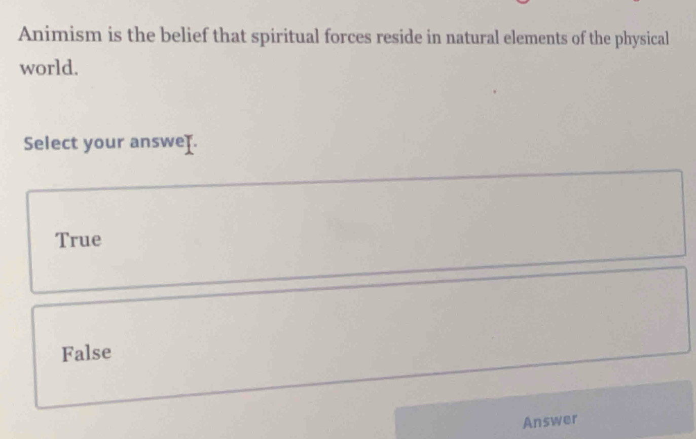 Animism is the belief that spiritual forces reside in natural elements of the physical
world.
Select your answeţ.
True
False
Answer