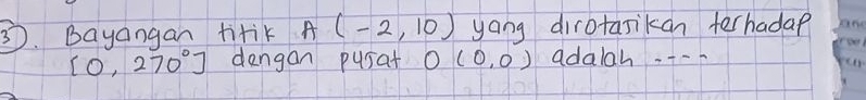 Bayangan titik A(-2,10) yong dirotasikan terhadap
[0,270°] dangan pusat O(0,0) adalah --