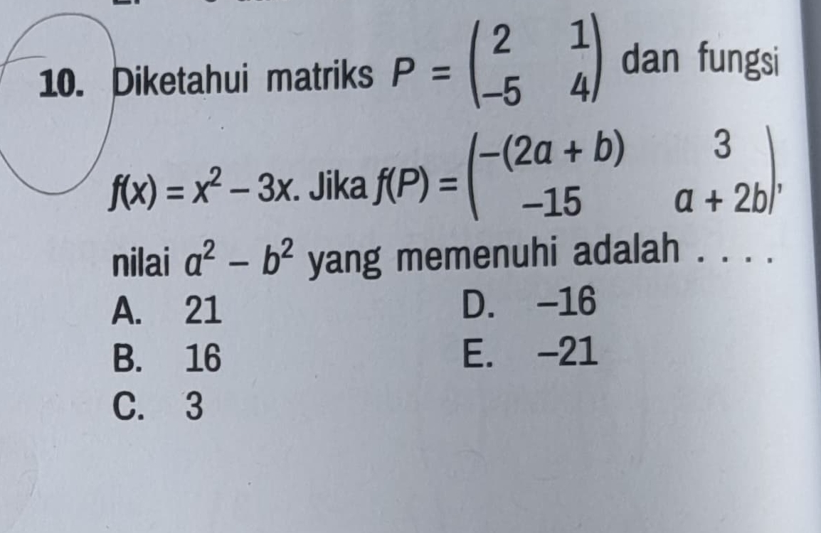 Diketahui matriks P=beginpmatrix 2&1 -5&4endpmatrix dan fungsi
f(x)=x^2-3x. Jika f(P)=beginpmatrix -(2a+b)&3 -15&a+2bendpmatrix , 
nilai a^2-b^2 yang memenuhi adalah . . . .
A. 21 D. -16
B. 16 E. -21
C. 3