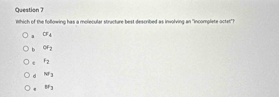 Which of the following has a molecular structure best described as involving an "incomplete octet"?
a CF_4
b OF_2
C F_2
d NF_3
e BF_3