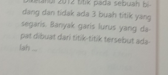 Relahui 2012 títik pada sebuah bi- 
dang dan tidak ada 3 buah titik yang 
segaris. Banyak garis lurus yang da- 
pat dibuat dari titik-títik tersebut ada- 
lah ...