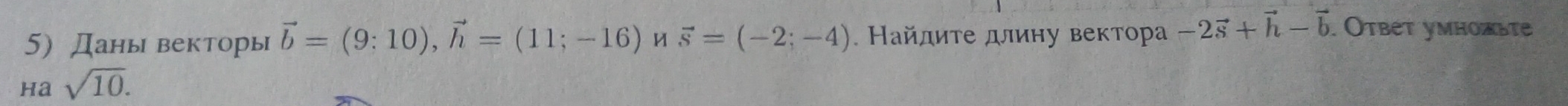 5Даны векторы vector b=(9:10), vector h=(11;-16) И vector s=(-2;-4). Найдите длину вектора -2vector s+vector h-vector b. Отbет умножьτе 
Ha sqrt(10).