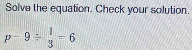 Solve the equation. Check your solution.
p-9/  1/3 =6