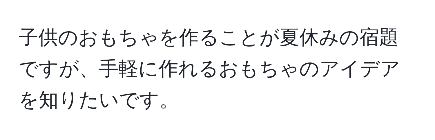 子供のおもちゃを作ることが夏休みの宿題ですが、手軽に作れるおもちゃのアイデアを知りたいです。