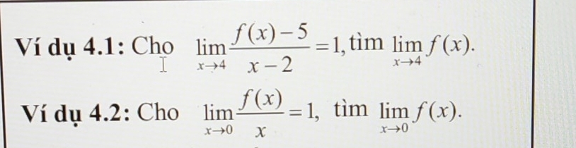 Ví dụ 4.1: Cho limlimits _xto 4 (f(x)-5)/x-2 =1 , tìm limlimits _xto 4f(x). 
Ví dụ 4.2: Cho limlimits _xto 0 f(x)/x =1 , tìm limlimits _xto 0f(x).