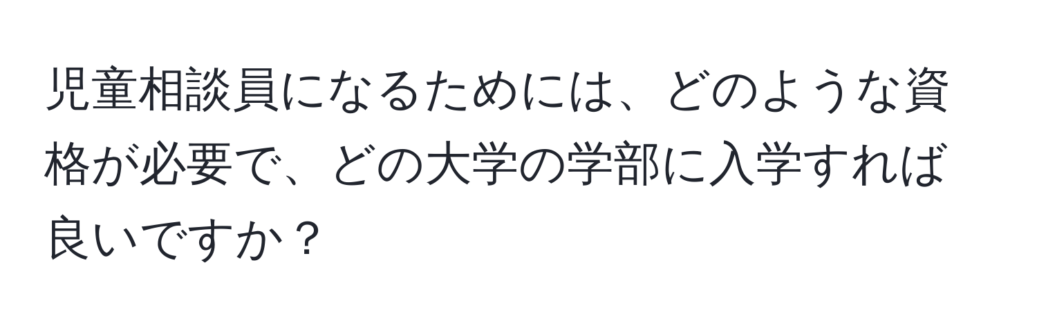 児童相談員になるためには、どのような資格が必要で、どの大学の学部に入学すれば良いですか？