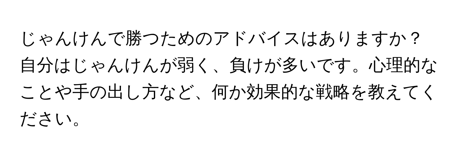 じゃんけんで勝つためのアドバイスはありますか？自分はじゃんけんが弱く、負けが多いです。心理的なことや手の出し方など、何か効果的な戦略を教えてください。