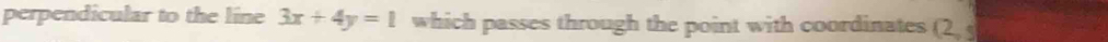 perpendicular to the line 3x+4y=1 which passes through the point with coordinates (2,5
