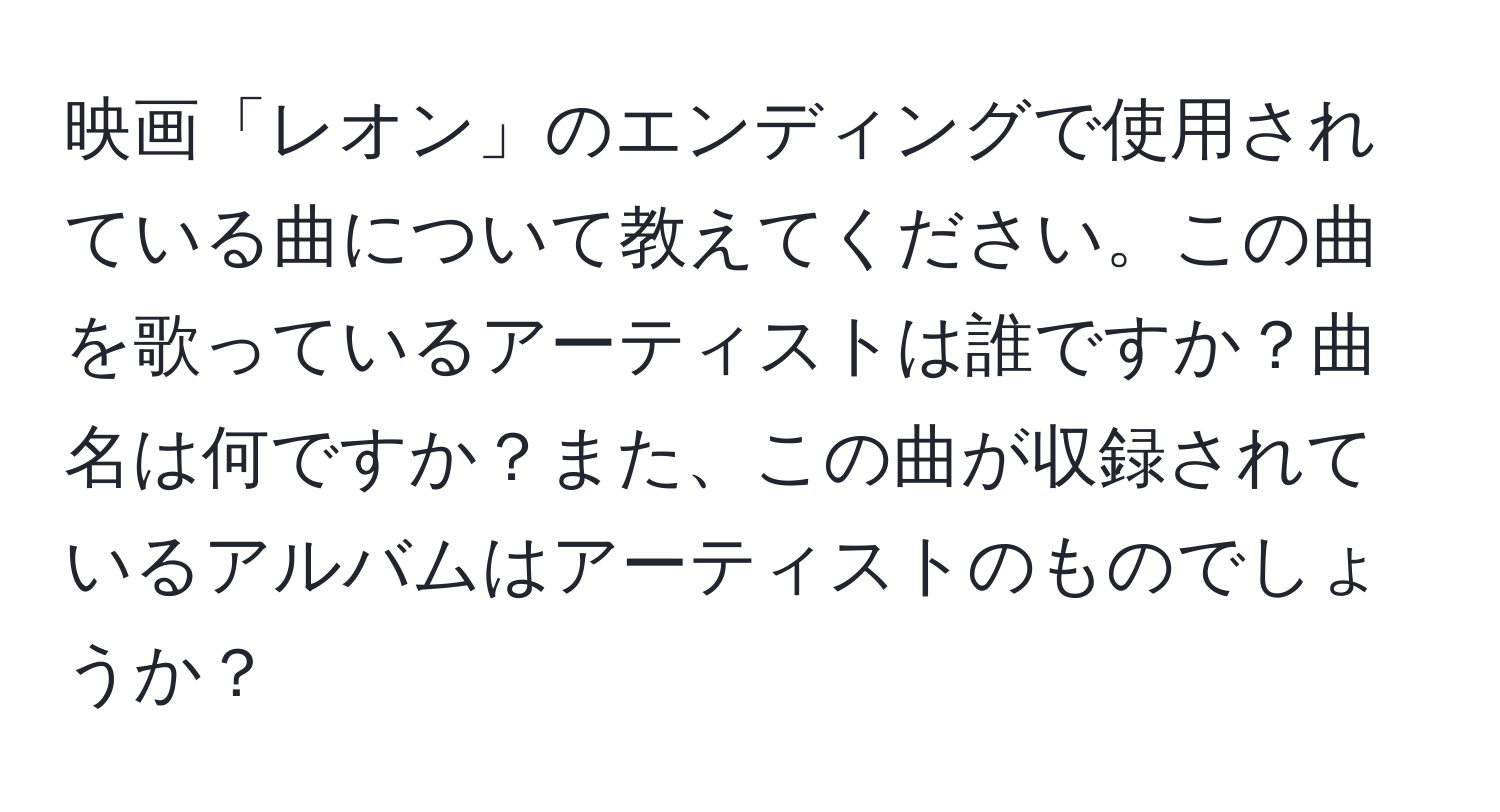 映画「レオン」のエンディングで使用されている曲について教えてください。この曲を歌っているアーティストは誰ですか？曲名は何ですか？また、この曲が収録されているアルバムはアーティストのものでしょうか？