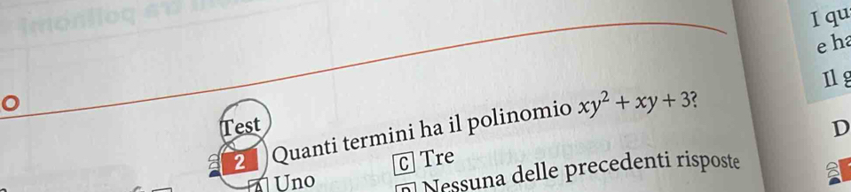 qu
eha
Il g
< 
Test D
2 Quanti termini ha il polinomio  xy^2+xy+3
C Tre
Uno Nessuna delle precedenti risposte