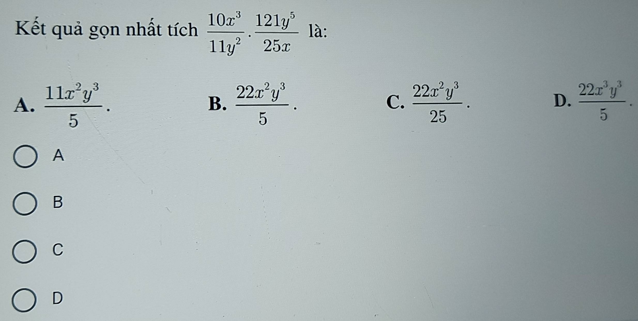 Kết quả gọn nhất tích  10x^3/11y^2 . 121y^5/25x  là:
A.  11x^2y^3/5 . B.  22x^2y^3/5 .  22x^2y^3/25 . 
C.
D.  22x^3y^3/5 . 
A
B
C
D