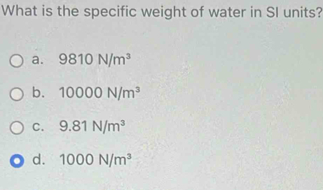 What is the specific weight of water in SI units?
a. 9810N/m^3
b. 10000N/m^3
C. 9.81N/m^3
d. 1000N/m^3