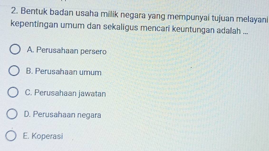 Bentuk badan usaha milik negara yang mempunyai tujuan melayani
kepentingan umum dan sekaligus mencari keuntungan adalah ...
A. Perusahaan persero
B. Perusahaan umum
C. Perusahaan jawatan
D. Perusahaan negara
E. Koperasi