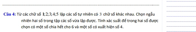 Từ các chữ số 1; 2; 3; 4; 5 lập các số tự nhiên có 3 chữ số khác nhau. Chọn ngẫu_ 
nhiên hai số trong tập các số vừa lập được. Tính xác suất để trong hai số được_ 
chọn có một số chia hết cho 6 và một số có xuất hiện số 4. 
_