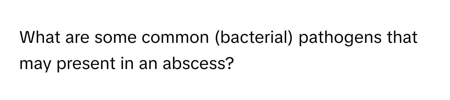 What are some common (bacterial) pathogens that may present in an abscess?