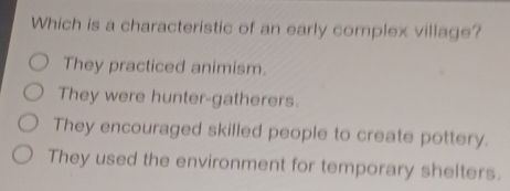 Which is a characteristic of an early complex village?
They practiced animism.
They were hunter-gatherers.
They encouraged skilled people to create pottery.
They used the environment for temporary shelters.