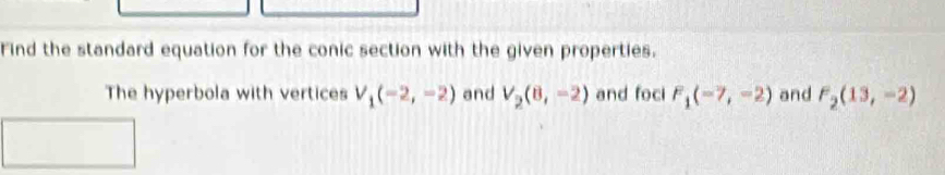 Find the standard equation for the conic section with the given properties. 
The hyperbola with vertices V_1(-2,-2) and V_2(8,-2) and foci F_1(-7,-2) and F_2(13,-2)