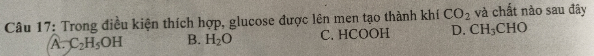 Trong điều kiện thích hợp, glucose được lên men tạo thành khí CO_2 và chất nào sau đây
A. C_2H_5OH C. HCOOH D. CH_3C CHO
B. H_2O