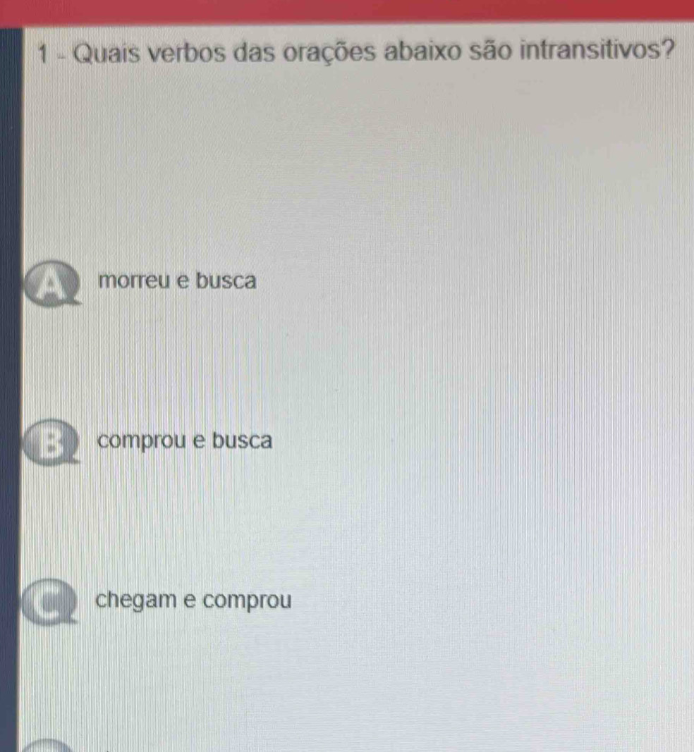 Quais verbos das orações abaixo são intransitivos?
a morreu e busca
B comprou e busca
chegam e comprou