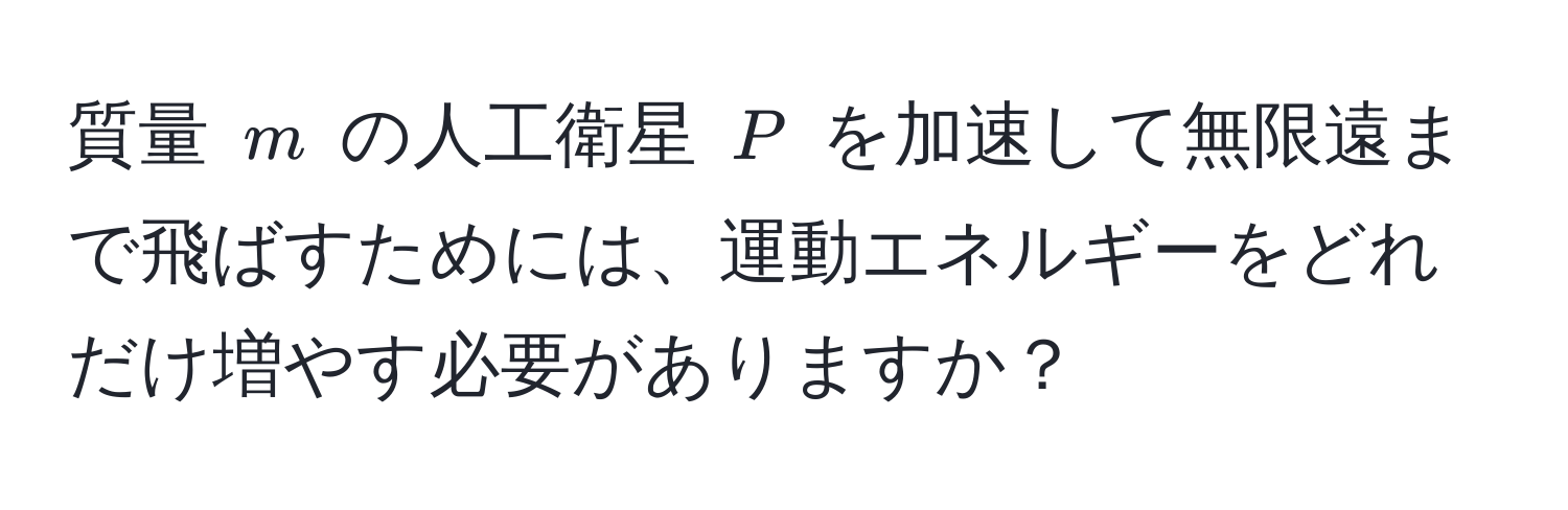 質量 $m$ の人工衛星 $P$ を加速して無限遠まで飛ばすためには、運動エネルギーをどれだけ増やす必要がありますか？