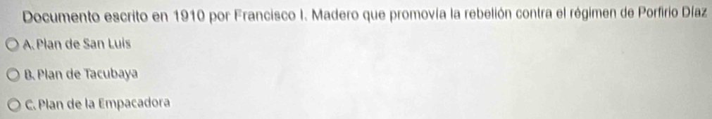 Documento escrito en 1910 por Francisco I. Madero que promovía la rebelión contra el régimen de Porfirio Díaz
A. Plan de San Luis
B. Plan de Tacubaya
C. Plan de la Empacadora