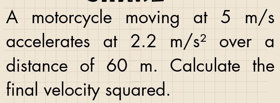 A motorcycle moving at 5 m/s
accelerates at I 2.2m/s^2 over a 
distance of 60 m. Calculate the 
final velocity squared.