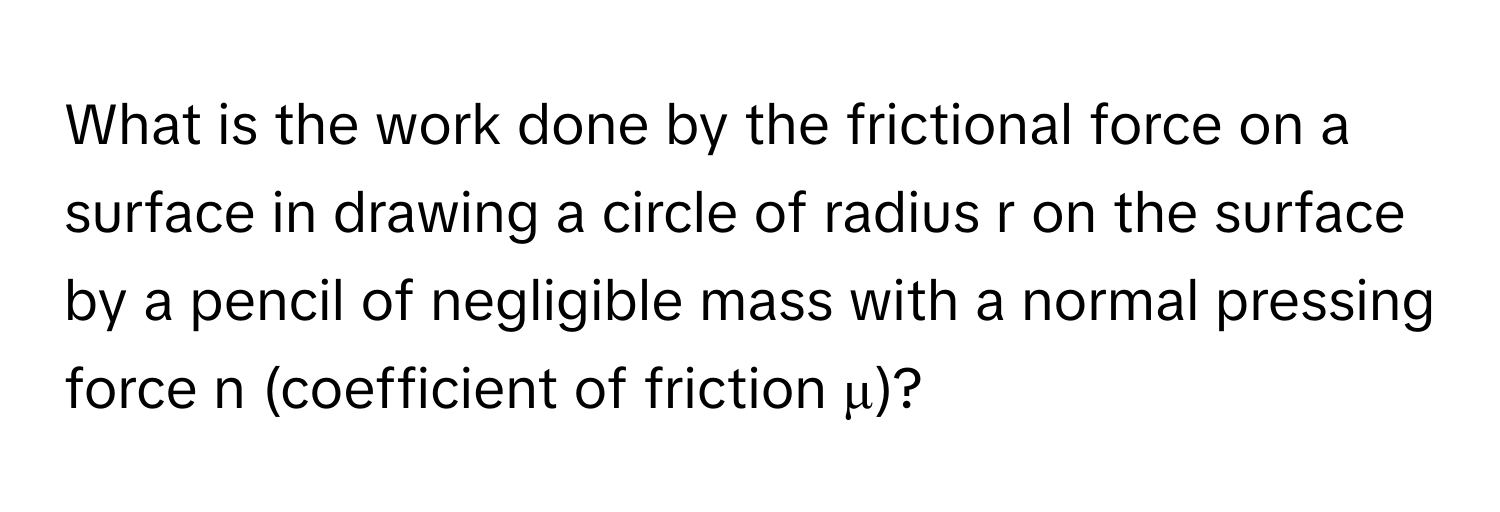 What is the work done by the frictional force on a surface in drawing a circle of radius r on the surface by a pencil of negligible mass with a normal pressing force n (coefficient of friction μ)?