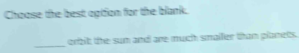 Choose the best option for the blank. 
_ 
orbit the sun and are much smaller than planets.