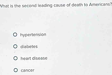 What is the second leading cause of death to Americans?
hypertension
diabetes
heart disease
cancer